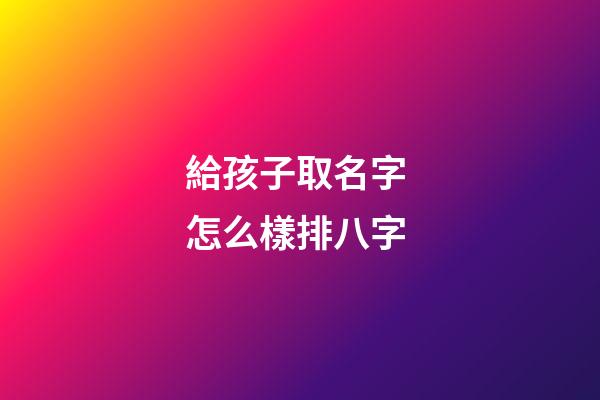 給孩子取名字 怎么樣排八字